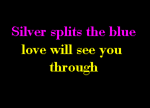 Silver splits the blue
love Will see you

through