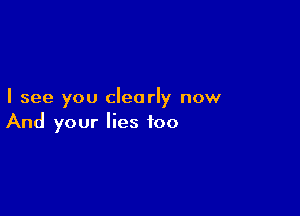 I see you clearly now

And your lies too