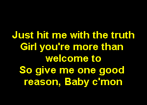 Just hit me with the truth
Girl you're more than

welcome to
So give me one good
reason, Baby c'mon