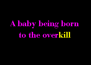A baby being born

to the overkill