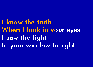 I know the truth
When I look in your eyes

I saw the light
In your window tonight