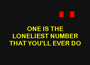 ONE IS THE
LONELIEST NUMBER
THAT YOU'LL EVER D0