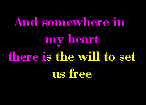 And somewhere in
my heart
there is the Will to set

us free