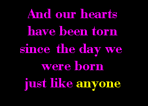 And our hearts
have been torn

since the day we
were born
just like anyone
