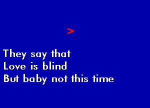 They say that

Love is blind
But baby not this time