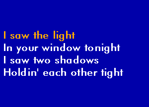 I saw the light
In your window tonight

I saw two shadows
Holdin' each other fight