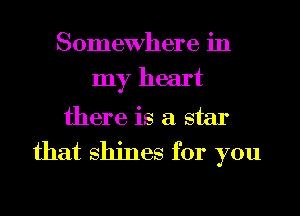 Somewhere in
my heart
there is a star
that shines for you