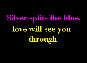 Silver splits the blue,

love Will see you

through