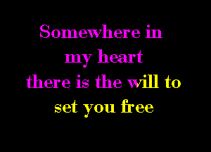 Somewhere in
my heart
there is the Will to

set you free