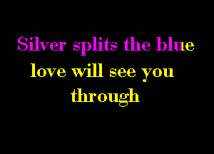 Silver splits the blue
love Will see you

through