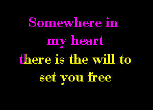 Somewhere in
my heart
there is the Will to

set you free