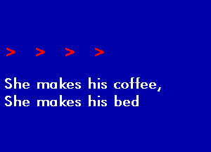 She makes his coffee,

She makes his bed