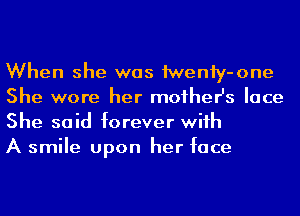 When she was Meniy-one
She wore her mother's lace
She said forever wiih
A smile upon her face