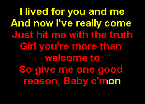 I lived for you and me
And now I've really come
Just hit me with the truth

Girl you're more than

welcome to

So give me one good

reason, Baby c'mon