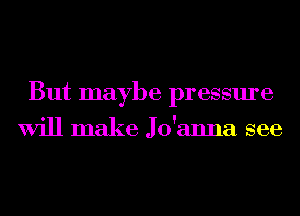 But maybe pressure
Will make Jo'anna see