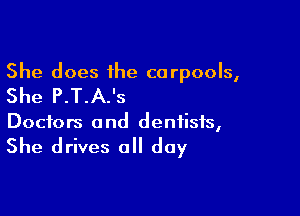 She does the carpools,

She P.T.A.'s

Doctors 0 nd dentists,

She drives all day