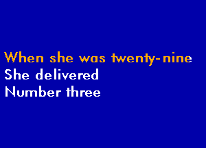 When she was iwenfy-nine

She delivered

Number three