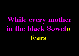 While every mother

in the black Soweto
fears