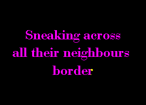 Sneaking across
all their neighbours

border