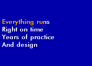 Everything runs
Rig hi on time

Yea rs of practice

And design