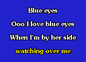 Blue cyan

000 I love blue eyes

When I'm by her side

watching over me