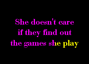 She doesn't care
if they 13nd out
the games she play