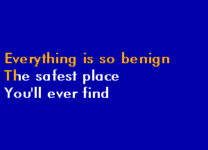 Everything is so benign

The safest place
You'll ever find