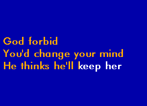 God forbid

You'd change your mind

He thinks he'll keep her