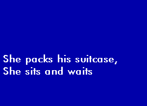 She packs his suitcase,
She sits and waits