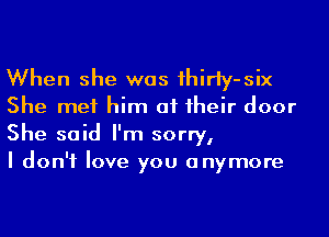 When she was 1hirfy-six

She met him at 1heir door
She said I'm sorry,

I don't love you anymore