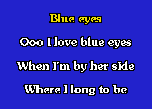 Blue eyes

000 1 love blue eyes

When I'm by her side

Where I long to be