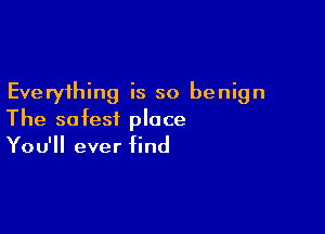 Everything is so benign

The safest place
You'll ever find