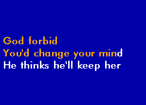 God forbid

You'd change your mind

He thinks he'll keep her