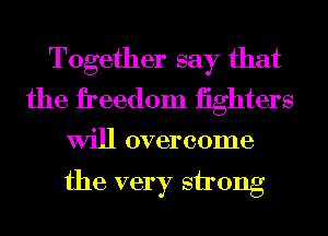 Together say that
the freedom fighters

Will overcome

the very strong