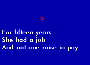 For fifteen yea rs

She had a job

And not one raise in pay