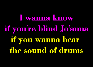 I wanna know
if you're blind Jo'anna
if you wanna hear
the sound of drums