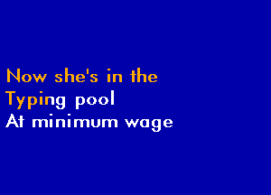 Now she's in the

Typing pool
At minimum wage