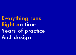 Everything runs
Rig hi on time

Yea rs of practice

And design