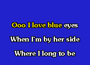 000 1 love blue eyes

When I'm by her side

Where I long to be