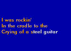 I was rockin'

In the cradle to the
Crying of 0 steel guitar