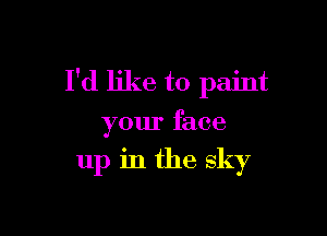 I'd like to paint

your face

up in the sky