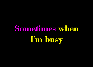 Sometimes when

I'm busy