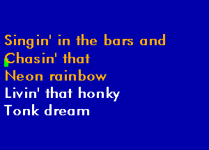 Singin' in the bars and

glhasin' that

Neon rainbow
Livin' that honky

Tonk dream