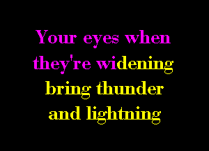 Your eyes When
they're Widening
bring thunder
and lightning