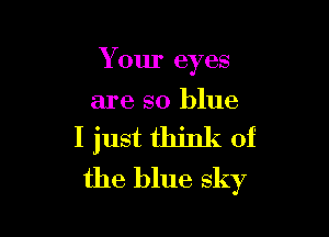 Your eyes

are so blue

I just think of
the blue sky