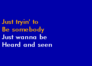 Just fryin' to
Be somebody

Just wanna be
Heard and seen