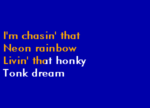 I'm chasin' ihaf
Neon rainbow

Livin' that honky

Tonk dream