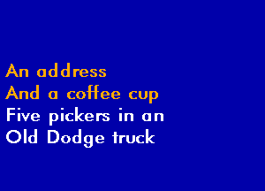 An address
And a coHee cup

Five pickers in on

Old Dodge truck