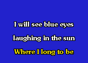 I will see blue eyes

laughing in the sun

Where I long to be