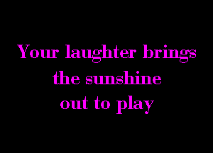 Your laughter brings

the sunshine
out to play